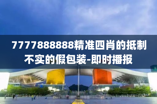 7777888888精準(zhǔn)四肖的抵制不實(shí)的假包裝-即時(shí)播報(bào)