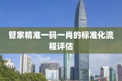管家精準(zhǔn)一碼一肖的標(biāo)準(zhǔn)化流程評(píng)估