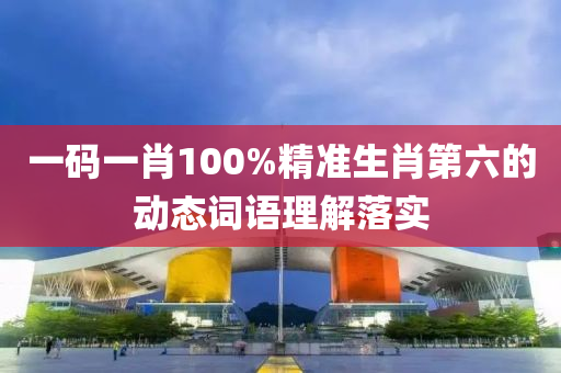 一碼一肖100%精準(zhǔn)生肖第六的動態(tài)詞語理解落實