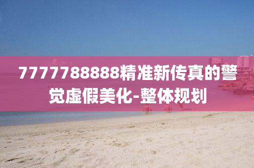 7777788888精準(zhǔn)新傳真的警覺虛假美化-整體規(guī)劃