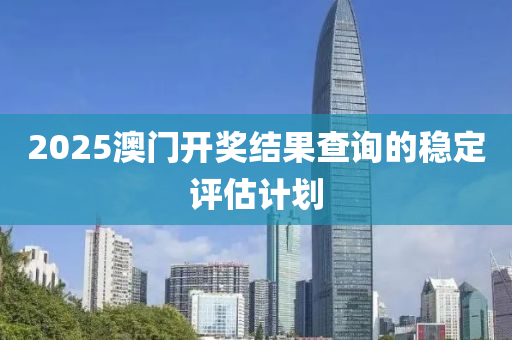 2025澳門(mén)開(kāi)獎(jiǎng)結(jié)果查詢的穩(wěn)定評(píng)估計(jì)劃
