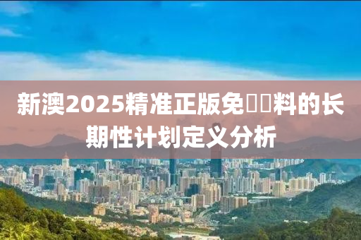 新澳2025精準正版免費資料的長期性計劃定義分析
