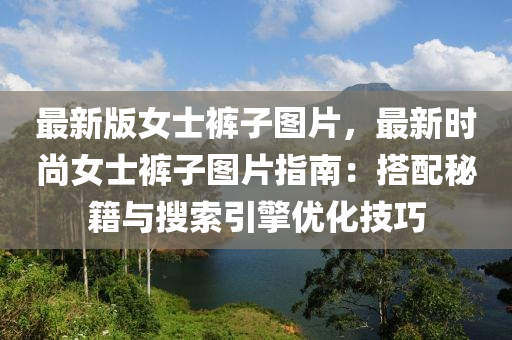 最新版女士褲子圖片，最新時(shí)尚女士褲子圖片指南：搭配秘籍與搜索引擎優(yōu)化技巧