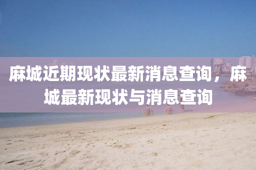 麻城近期現(xiàn)狀最新消息查詢，麻城最新現(xiàn)狀與消息查詢