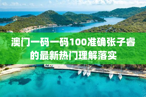 澳門一碼一碼100準(zhǔn)確張子睿的最新熱門理解落實(shí)