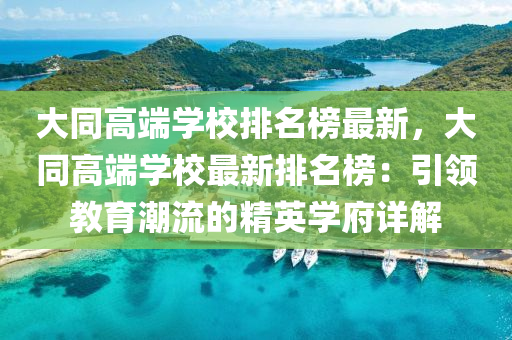 大同高端學(xué)校排名榜最新，大同高端學(xué)校最新排名榜：引領(lǐng)教育潮流的精英學(xué)府詳解