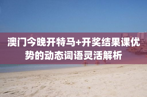 澳門今晚開特馬+開獎(jiǎng)結(jié)果課優(yōu)勢(shì)的動(dòng)態(tài)詞語靈活解析