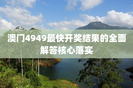 澳門4949最快開獎(jiǎng)結(jié)果的全面解答核心落實(shí)
