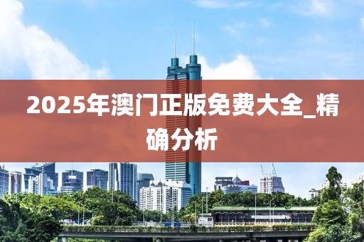2025年澳門正版免費(fèi)大全_精確分析