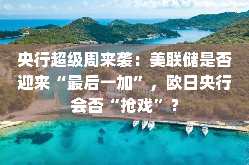央行超級周來襲：美聯(lián)儲是否迎來“最后一加”，歐日央行會否“搶戲”？
