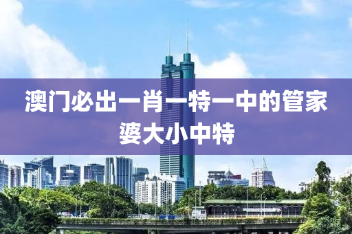 澳門必出一肖一特一中的管家婆大小中特