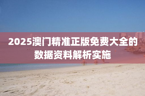 2025澳門精準(zhǔn)正版免費(fèi)大全的數(shù)據(jù)資料解析實(shí)施