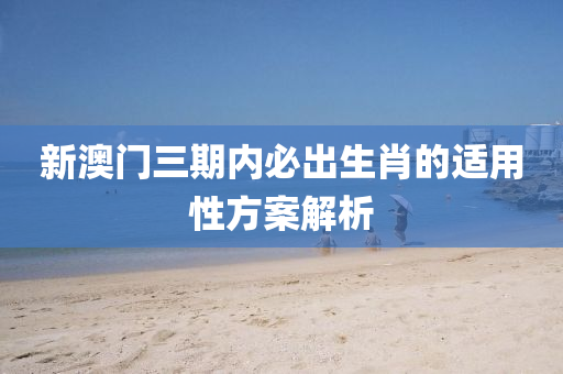 新澳門三期內(nèi)必出生肖的適用性方案解析