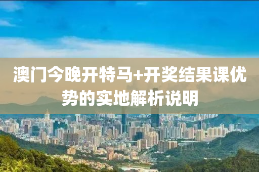 澳門今晚開特馬+開獎結果課優(yōu)勢的實地解析說明