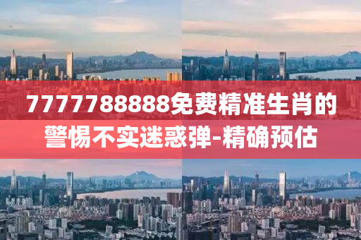 7777788888免費(fèi)精準(zhǔn)生肖的警惕不實(shí)迷惑彈-精確預(yù)估
