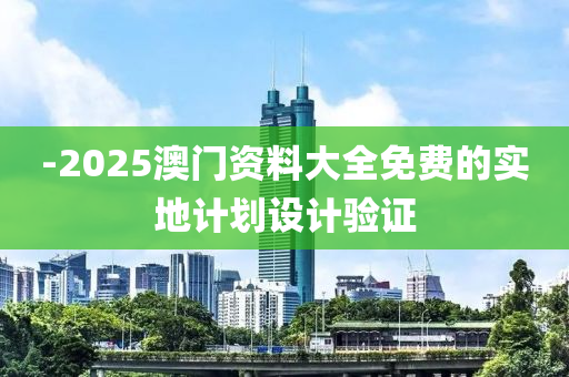 -2025澳門資料大全免費的實地計劃設(shè)計驗證