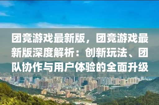 團(tuán)競游戲最新版，團(tuán)競游戲最新版深度解析：創(chuàng)新玩法、團(tuán)隊(duì)協(xié)作與用戶體驗(yàn)的全面升級