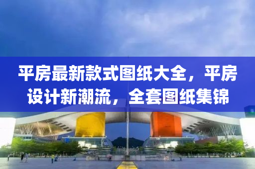 平房最新款式圖紙大全，平房設(shè)計(jì)新潮流，全套圖紙集錦