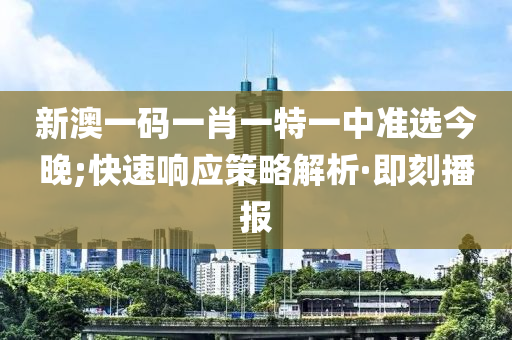 新澳一碼一肖一特一中準(zhǔn)選今晚;快速響應(yīng)策略解析·即刻播報(bào)