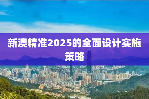 新澳精準2025的全面設計實施策略