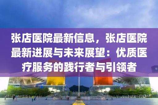張店醫(yī)院最新信息，張店醫(yī)院最新進(jìn)展與未來(lái)展望：優(yōu)質(zhì)醫(yī)療服務(wù)的踐行者與引領(lǐng)者