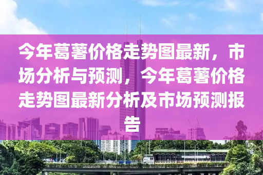 今年葛薯價格走勢圖最新，市場分析與預(yù)測，今年葛薯價格走勢圖最新分析及市場預(yù)測報告