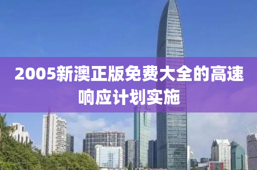 2005新澳正版免費大全的高速響應(yīng)計劃實施