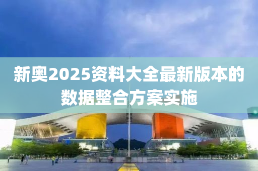 新奧2025資料大全最新版本的數(shù)據(jù)整合方案實(shí)施