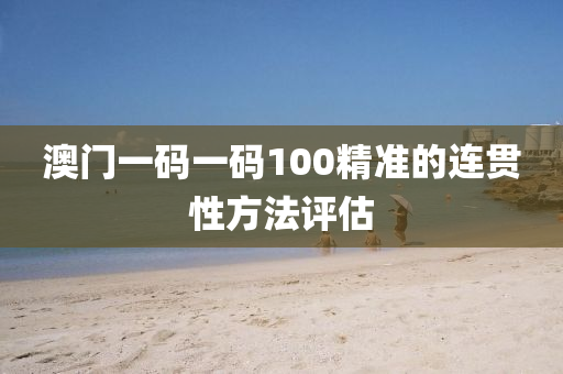 澳門一碼一碼100精準(zhǔn)的連貫性方法評(píng)估