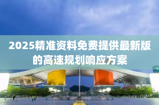 2025精準(zhǔn)資料免費提供最新版的高速規(guī)劃響應(yīng)方案