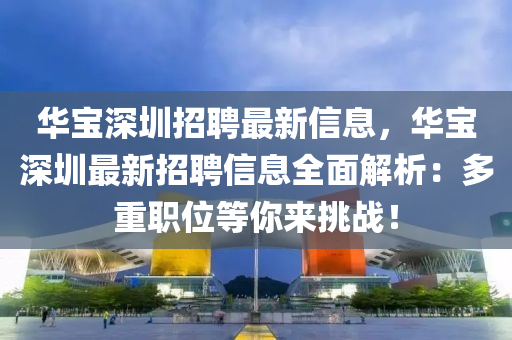 華寶深圳招聘最新信息，華寶深圳最新招聘信息全面解析：多重職位等你來挑戰(zhàn)！
