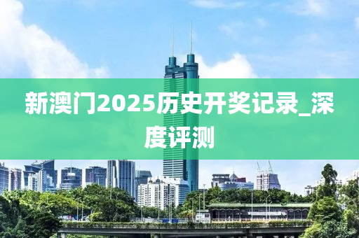 新澳門2025歷史開獎(jiǎng)記錄_深度評(píng)測(cè)