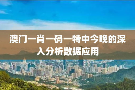 澳門一肖一碼一特中今晚的深入分析數(shù)據(jù)應(yīng)用