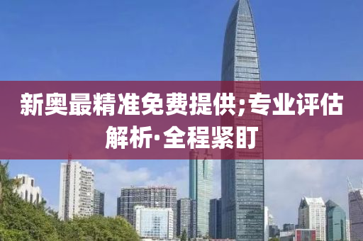 新奧最精準(zhǔn)免費提供;專業(yè)評估解析·全程緊盯