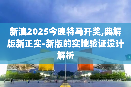新澳2025今晚特馬開獎,典解版新正實-新版的實地驗證設(shè)計解析