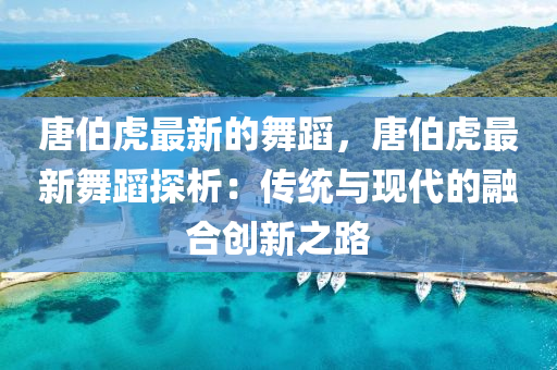 唐伯虎最新的舞蹈，唐伯虎最新舞蹈探析：傳統(tǒng)與現(xiàn)代的融合創(chuàng)新之路