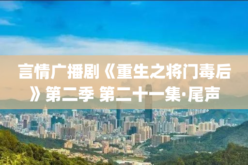 言情廣播劇《重生之將門毒后》第二季 第二十一集·尾聲