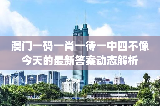 澳門一碼一肖一待一中四不像今天的最新答案動(dòng)態(tài)解析