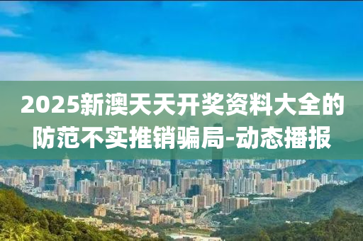 2025新澳天天開(kāi)獎(jiǎng)資料大全的防范不實(shí)推銷(xiāo)騙局-動(dòng)態(tài)播報(bào)