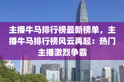 主播牛馬排行榜最新榜單，主播牛馬排行榜風(fēng)云再起：熱門(mén)主播激烈爭(zhēng)霸