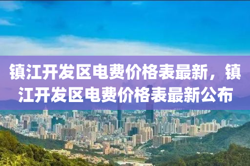 鎮(zhèn)江開發(fā)區(qū)電費價格表最新，鎮(zhèn)江開發(fā)區(qū)電費價格表最新公布