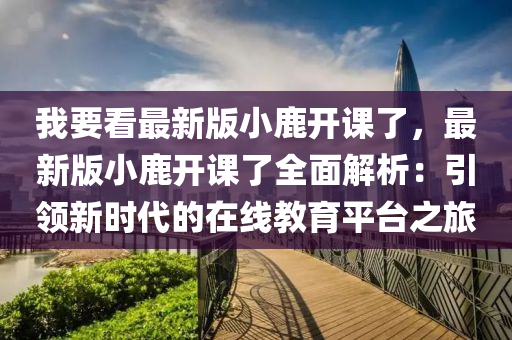 我要看最新版小鹿開課了，最新版小鹿開課了全面解析：引領新時代的在線教育平臺之旅