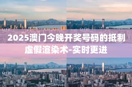 2025澳門今晚開獎號碼的抵制虛假渲染術(shù)-實時更進