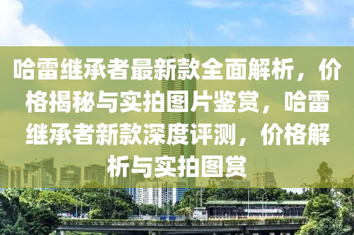 哈雷繼承者最新款全面解析，價(jià)格揭秘與實(shí)拍圖片鑒賞，哈雷繼承者新款深度評(píng)測，價(jià)格解析與實(shí)拍圖賞