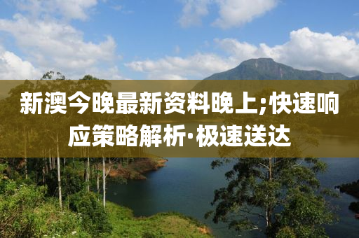 新澳今晚最新資料晚上;快速響應(yīng)策略解析·極速送達(dá)
