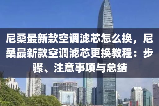 尼桑最新款空調濾芯怎么換，尼桑最新款空調濾芯更換教程：步驟、注意事項與總結