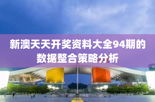 新澳天天開獎資料大全94期的數(shù)據(jù)整合策略分析