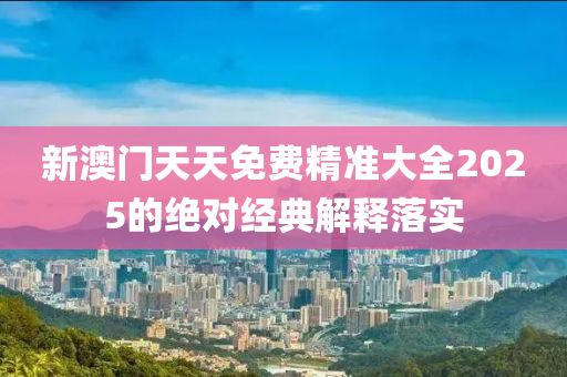 新澳門天天免費(fèi)精準(zhǔn)大全2025的絕對(duì)經(jīng)典解釋落實(shí)