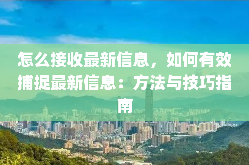 怎么接收最新信息，如何有效捕捉最新信息：方法與技巧指南