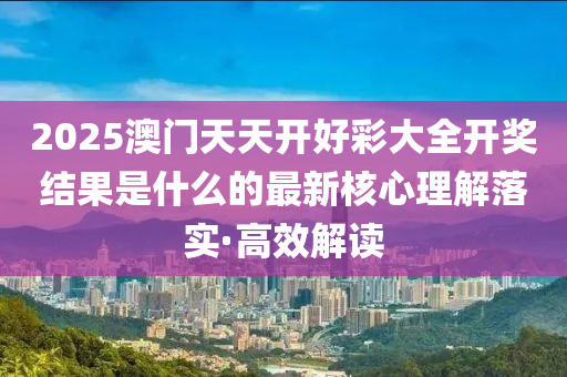 2025澳門天天開好彩大全開獎(jiǎng)結(jié)果是什么的最新核心理解落實(shí)·高效解讀